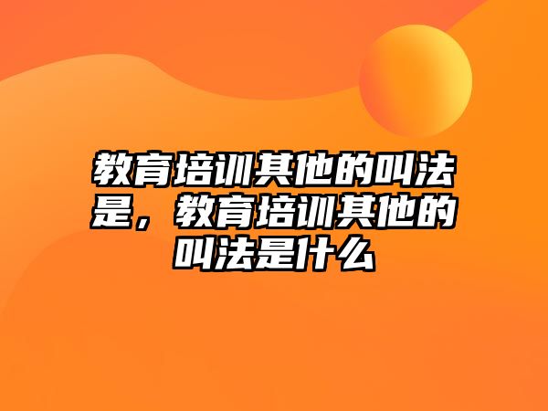 教育培訓(xùn)其他的叫法是，教育培訓(xùn)其他的叫法是什么