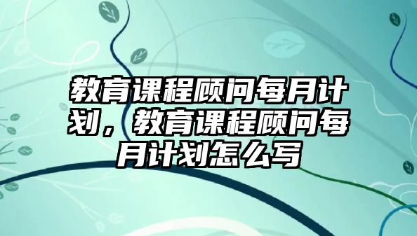 教育課程顧問每月計劃，教育課程顧問每月計劃怎么寫