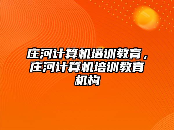 莊河計算機培訓(xùn)教育，莊河計算機培訓(xùn)教育機構(gòu)