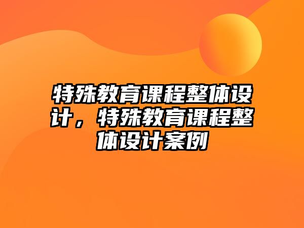 特殊教育課程整體設(shè)計(jì)，特殊教育課程整體設(shè)計(jì)案例