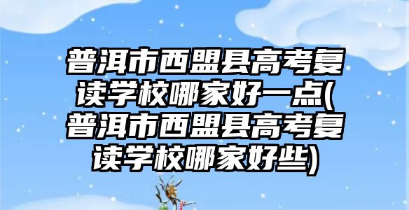 普洱市西盟縣高考復(fù)讀學(xué)校哪家好一點(diǎn)(普洱市西盟縣高考復(fù)讀學(xué)校哪家好些)