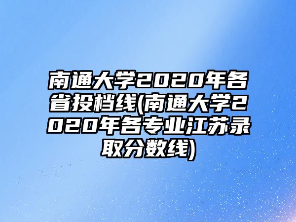 南通大學(xué)2020年各省投檔線(南通大學(xué)2020年各專業(yè)江蘇錄取分?jǐn)?shù)線)