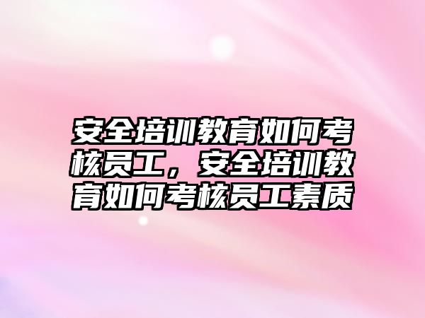 安全培訓(xùn)教育如何考核員工，安全培訓(xùn)教育如何考核員工素質(zhì)