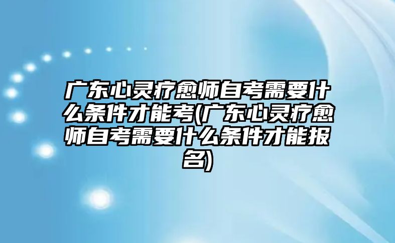 廣東心靈療愈師自考需要什么條件才能考(廣東心靈療愈師自考需要什么條件才能報(bào)名)