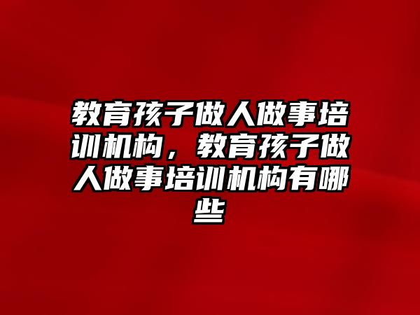 教育孩子做人做事培訓(xùn)機(jī)構(gòu)，教育孩子做人做事培訓(xùn)機(jī)構(gòu)有哪些