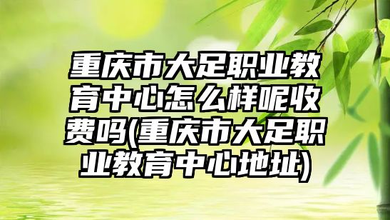 重慶市大足職業(yè)教育中心怎么樣呢收費(fèi)嗎(重慶市大足職業(yè)教育中心地址)