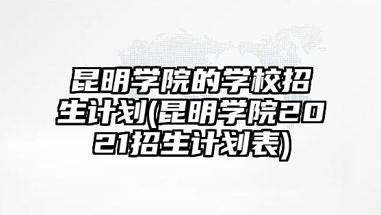 昆明學(xué)院的學(xué)校招生計(jì)劃(昆明學(xué)院2021招生計(jì)劃表)