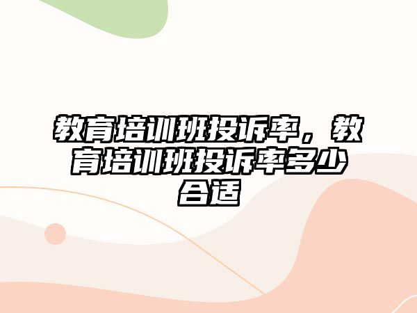 教育培訓(xùn)班投訴率，教育培訓(xùn)班投訴率多少合適