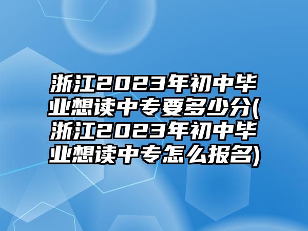 浙江2023年初中畢業(yè)想讀中專要多少分(浙江2023年初中畢業(yè)想讀中專怎么報(bào)名)