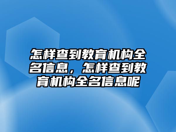 怎樣查到教育機(jī)構(gòu)全名信息，怎樣查到教育機(jī)構(gòu)全名信息呢