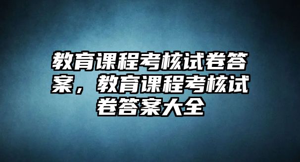 教育課程考核試卷答案，教育課程考核試卷答案大全