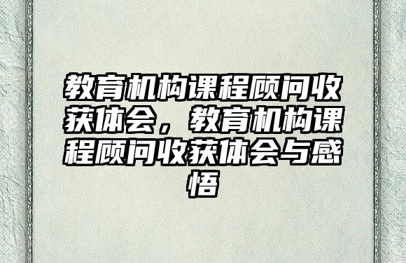 教育機(jī)構(gòu)課程顧問收獲體會(huì)，教育機(jī)構(gòu)課程顧問收獲體會(huì)與感悟