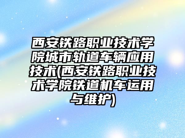 西安鐵路職業(yè)技術學院城市軌道車輛應用技術(西安鐵路職業(yè)技術學院鐵道機車運用與維護)