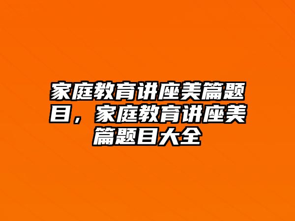 家庭教育講座美篇題目，家庭教育講座美篇題目大全