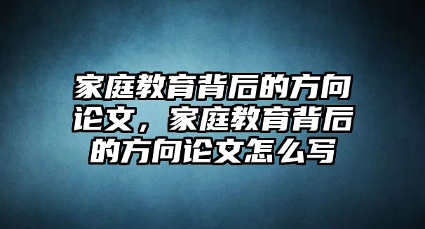 家庭教育背后的方向論文，家庭教育背后的方向論文怎么寫