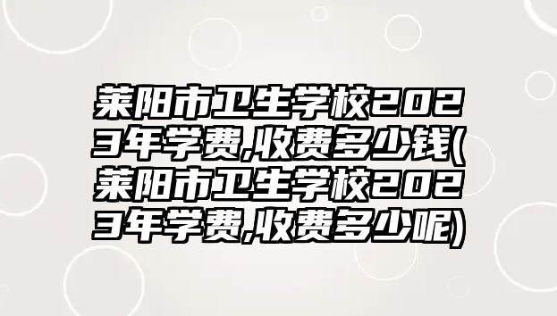 萊陽市衛(wèi)生學(xué)校2023年學(xué)費,收費多少錢(萊陽市衛(wèi)生學(xué)校2023年學(xué)費,收費多少呢)