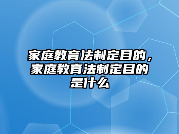 家庭教育法制定目的，家庭教育法制定目的是什么