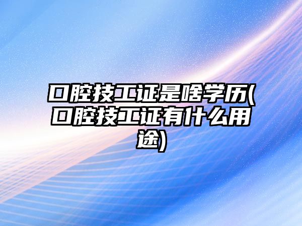 口腔技工證是啥學歷(口腔技工證有什么用途)