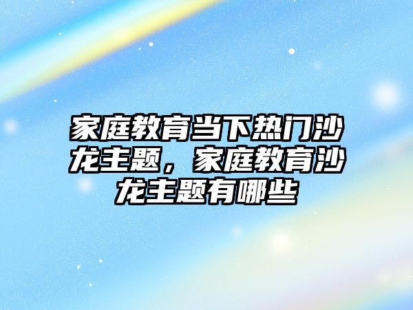 家庭教育當(dāng)下熱門沙龍主題，家庭教育沙龍主題有哪些