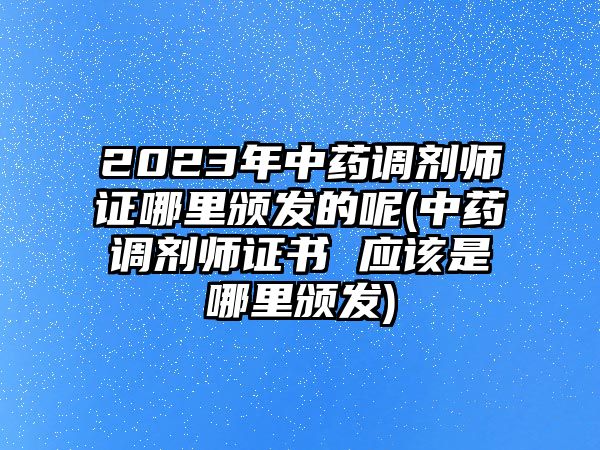 2023年中藥調(diào)劑師證哪里頒發(fā)的呢(中藥調(diào)劑師證書 應該是哪里頒發(fā))