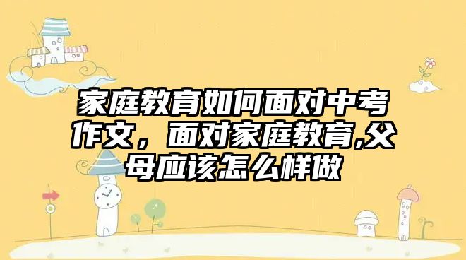 家庭教育如何面對中考作文，面對家庭教育,父母應(yīng)該怎么樣做