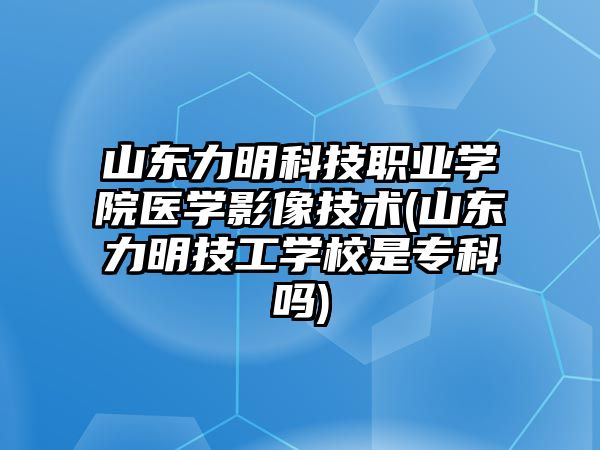 山東力明科技職業(yè)學院醫(yī)學影像技術(山東力明技工學校是專科嗎)