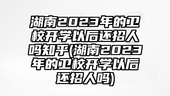 湖南2023年的衛(wèi)校開學(xué)以后還招人嗎知乎(湖南2023年的衛(wèi)校開學(xué)以后還招人嗎)