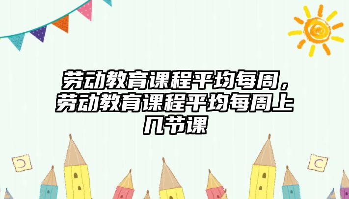 勞動教育課程平均每周，勞動教育課程平均每周上幾節(jié)課