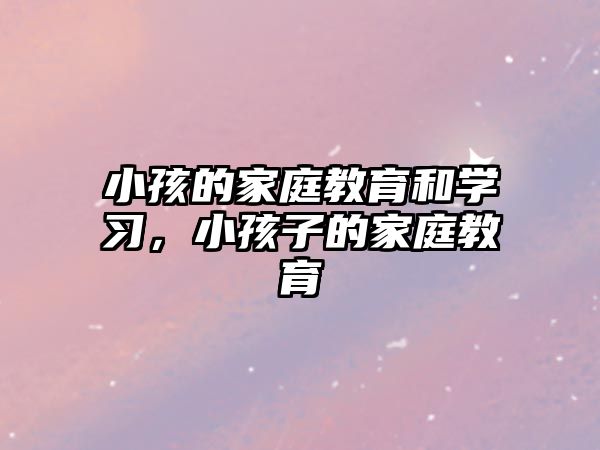 小孩的家庭教育和學習，小孩子的家庭教育