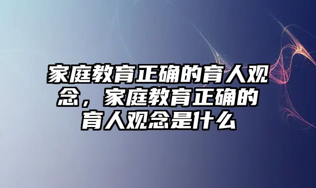 家庭教育正確的育人觀念，家庭教育正確的育人觀念是什么