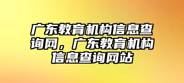 廣東教育機構信息查詢網(wǎng)，廣東教育機構信息查詢網(wǎng)站