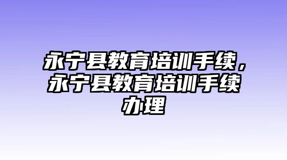 永寧縣教育培訓(xùn)手續(xù)，永寧縣教育培訓(xùn)手續(xù)辦理