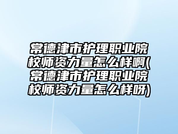 常德津市護(hù)理職業(yè)院校師資力量怎么樣啊(常德津市護(hù)理職業(yè)院校師資力量怎么樣呀)