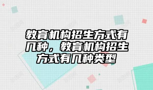 教育機(jī)構(gòu)招生方式有幾種，教育機(jī)構(gòu)招生方式有幾種類型