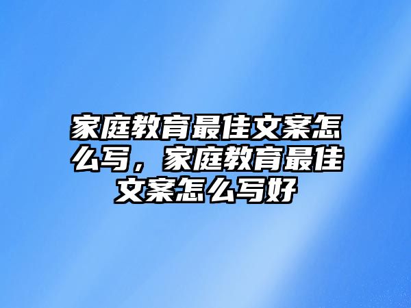 家庭教育最佳文案怎么寫，家庭教育最佳文案怎么寫好