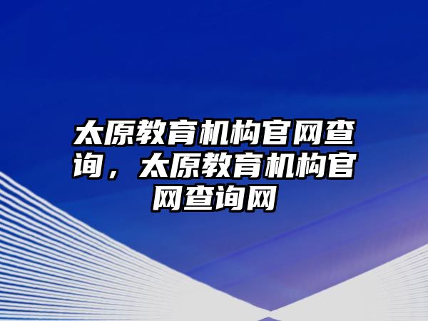 太原教育機(jī)構(gòu)官網(wǎng)查詢(xún)，太原教育機(jī)構(gòu)官網(wǎng)查詢(xún)網(wǎng)