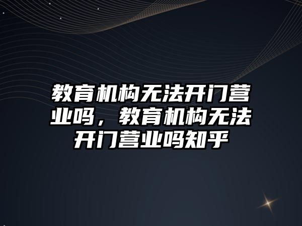 教育機構無法開門營業(yè)嗎，教育機構無法開門營業(yè)嗎知乎