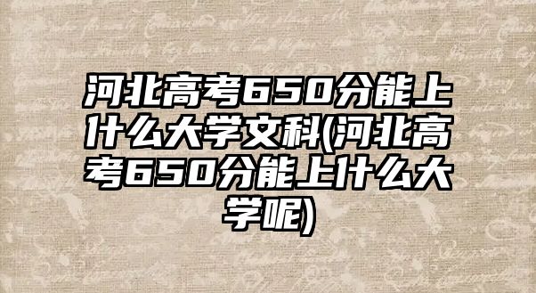 河北高考650分能上什么大學(xué)文科(河北高考650分能上什么大學(xué)呢)