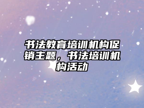 書法教育培訓(xùn)機構(gòu)促銷主題，書法培訓(xùn)機構(gòu)活動