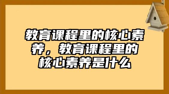 教育課程里的核心素養(yǎng)，教育課程里的核心素養(yǎng)是什么