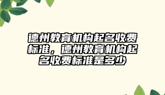 德州教育機構起名收費標準，德州教育機構起名收費標準是多少