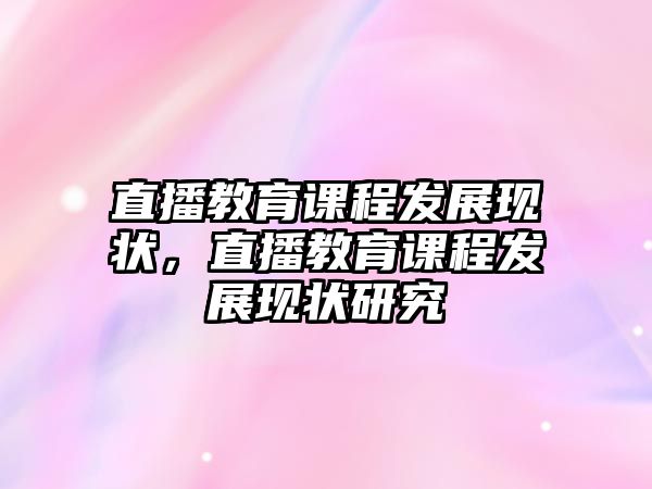 直播教育課程發(fā)展現(xiàn)狀，直播教育課程發(fā)展現(xiàn)狀研究