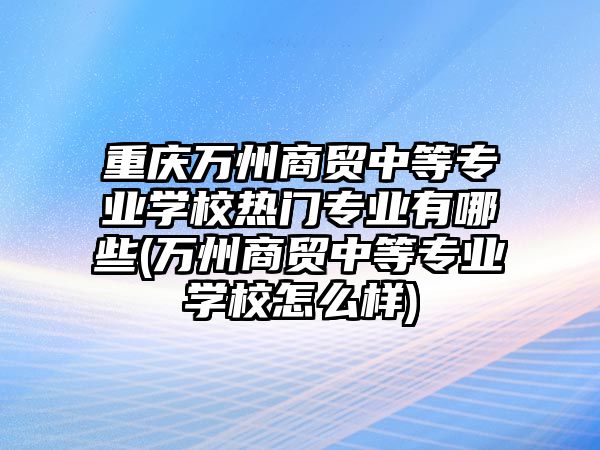 重慶萬州商貿(mào)中等專業(yè)學(xué)校熱門專業(yè)有哪些(萬州商貿(mào)中等專業(yè)學(xué)校怎么樣)