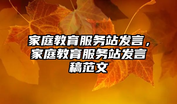 家庭教育服務站發(fā)言，家庭教育服務站發(fā)言稿范文