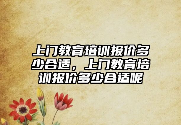 上門教育培訓(xùn)報(bào)價(jià)多少合適，上門教育培訓(xùn)報(bào)價(jià)多少合適呢