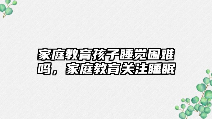 家庭教育孩子睡覺困難嗎，家庭教育關(guān)注睡眠