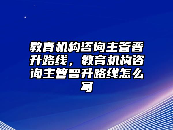 教育機(jī)構(gòu)咨詢主管晉升路線，教育機(jī)構(gòu)咨詢主管晉升路線怎么寫