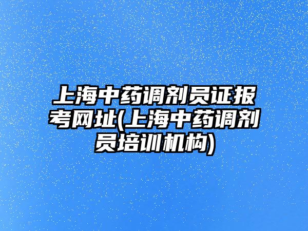 上海中藥調(diào)劑員證報(bào)考網(wǎng)址(上海中藥調(diào)劑員培訓(xùn)機(jī)構(gòu))