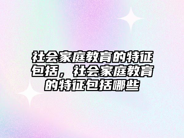 社會(huì)家庭教育的特征包括，社會(huì)家庭教育的特征包括哪些