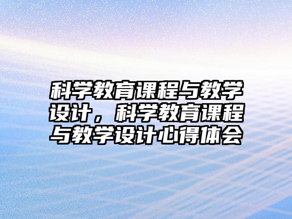 科學(xué)教育課程與教學(xué)設(shè)計(jì)，科學(xué)教育課程與教學(xué)設(shè)計(jì)心得體會(huì)